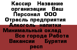 Кассир › Название организации ­ Ваш Персонал, ООО › Отрасль предприятия ­ Алкоголь, напитки › Минимальный оклад ­ 15 000 - Все города Работа » Вакансии   . Бурятия респ.